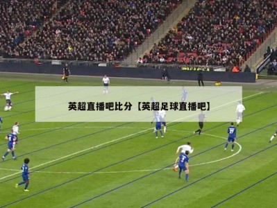 英超直播吧比分【英超足球直播吧】