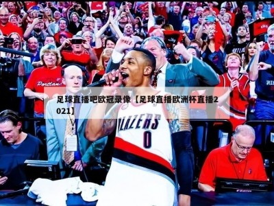 足球直播吧欧冠录像【足球直播欧洲杯直播2021】