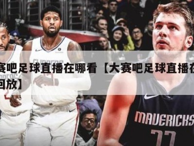 大赛吧足球直播在哪看【大赛吧足球直播在哪看回放】