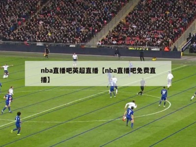 nba直播吧英超直播【nba直播吧免费直播】