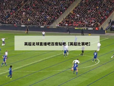 英超足球直播吧百度贴吧【英超比赛吧】