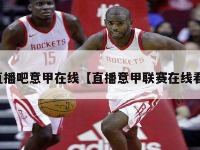 直播吧意甲在线【直播意甲联赛在线看】