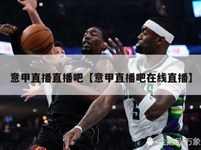 意甲直播直播吧【意甲直播吧在线直播】