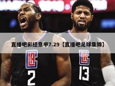 直播吧彩经意甲7.29【直播吧足球集锦】