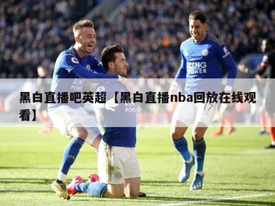 黑白直播吧英超【黑白直播nba回放在线观看】