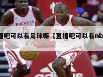 直播吧可以看足球嘛【直播吧可以看nba吗】