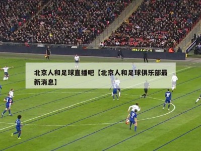 北京人和足球直播吧【北京人和足球俱乐部最新消息】