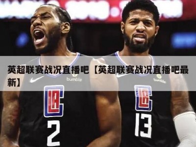 英超联赛战况直播吧【英超联赛战况直播吧最新】