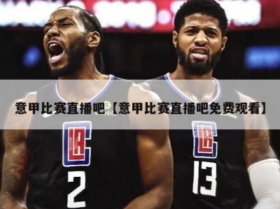 意甲比赛直播吧【意甲比赛直播吧免费观看】