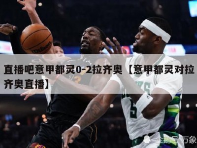 直播吧意甲都灵0-2拉齐奥【意甲都灵对拉齐奥直播】
