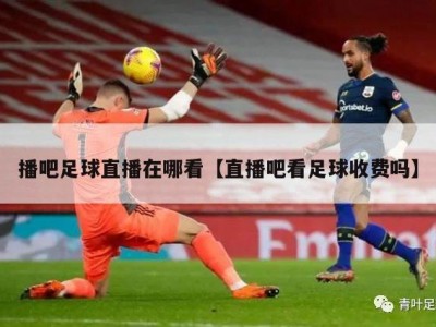 播吧足球直播在哪看【直播吧看足球收费吗】