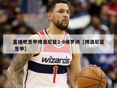 直播吧意甲博洛尼亚2-0维罗纳【博洛尼亚 意甲】