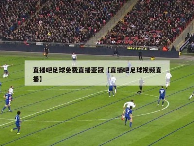 直播吧足球免费直播亚冠【直播吧足球视频直播】