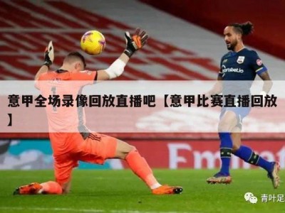意甲全场录像回放直播吧【意甲比赛直播回放】
