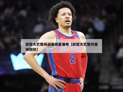 欧冠大巴黎将战曼城直播吧【欧冠大巴黎对曼城回放】