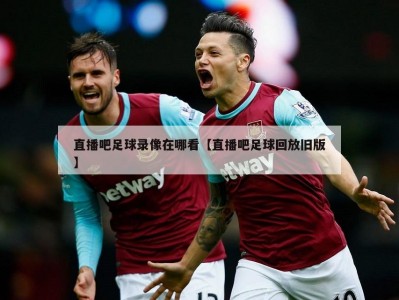 直播吧足球录像在哪看【直播吧足球回放旧版】