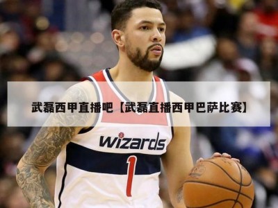 武磊西甲直播吧【武磊直播西甲巴萨比赛】
