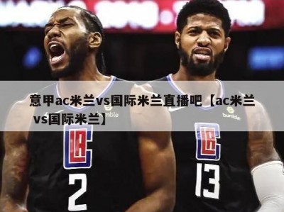 意甲ac米兰vs国际米兰直播吧【ac米兰 vs国际米兰】