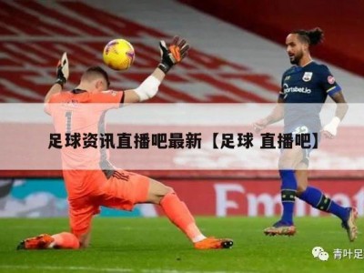 足球资讯直播吧最新【足球 直播吧】