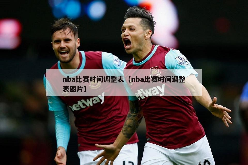 nba比赛时间调整表【nba比赛时间调整表图片】